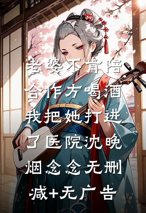 老婆不肯陪合作方喝酒，我把她打进了医院沈晚烟念念无删减+无广告