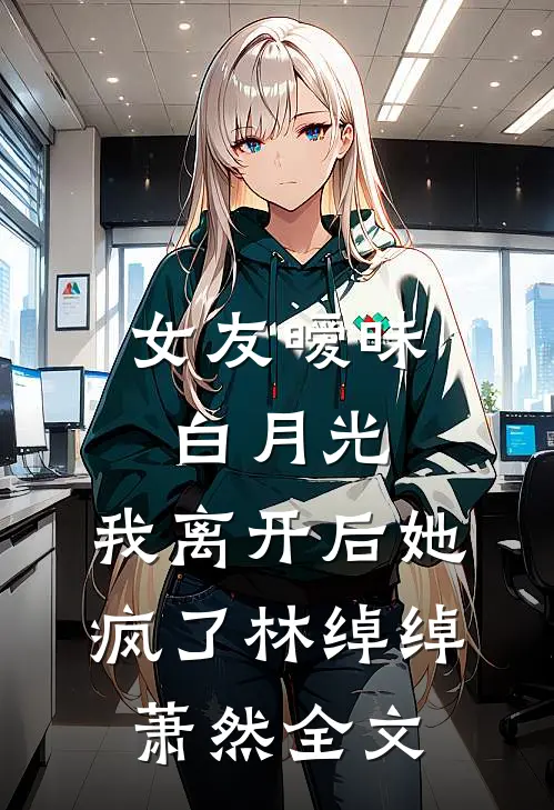 女友暧昧白月光，我离开后她疯了林绰绰萧然全文