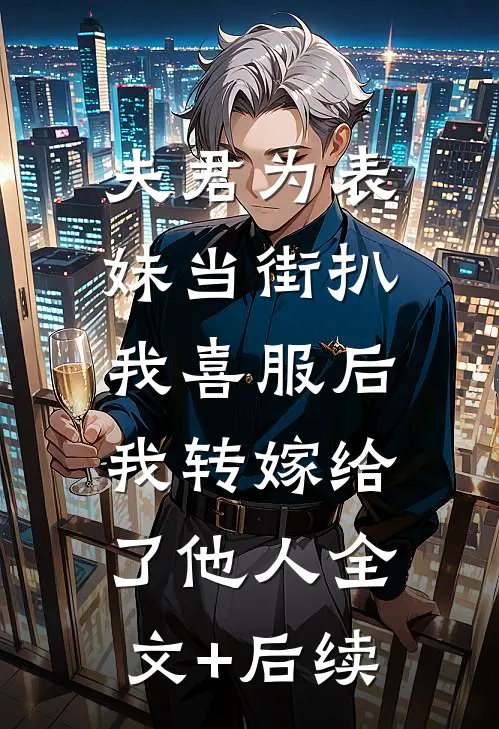夫君为表妹当街扒我喜服后，我转嫁给了他人全文+后续
