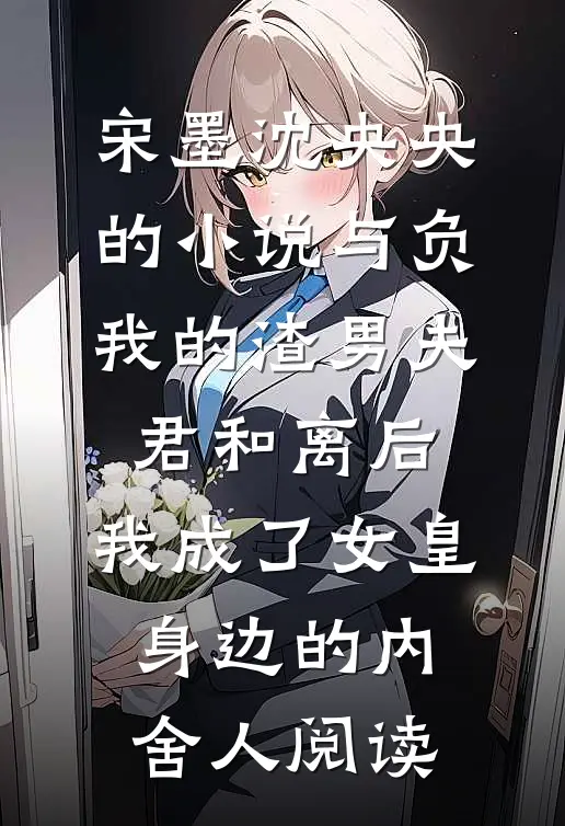 宋墨沈央央的小说与负我的渣男夫君和离后，我成了女皇身边的内舍人阅读