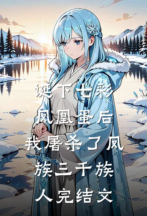 诞下七彩凤凰蛋后，我屠杀了凤族三千族人完结文