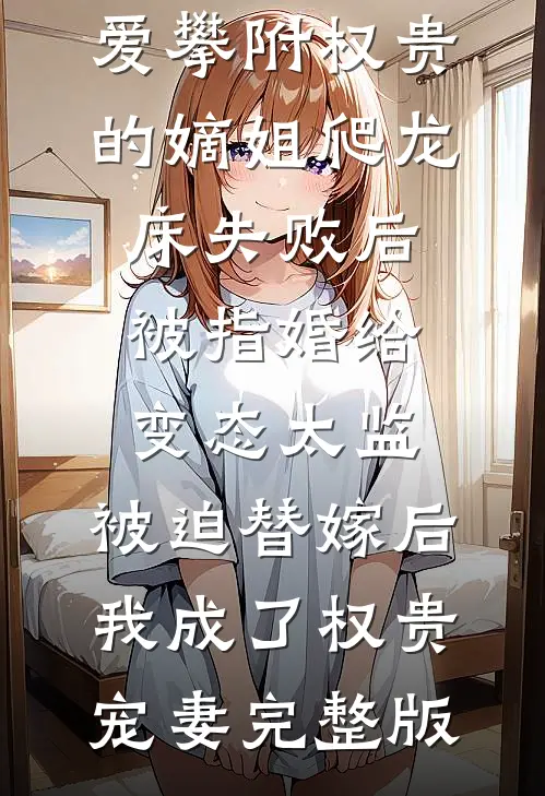 爱攀附权贵的嫡姐爬龙床失败后被指婚给变态太监，被迫替嫁后，我成了权贵宠妻完整版
