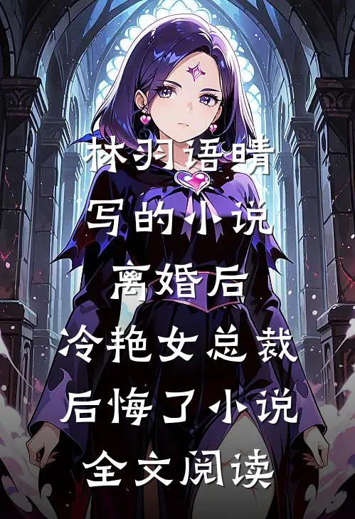 林羽语晴写的小说离婚后，冷艳女总裁后悔了小说全文阅读
