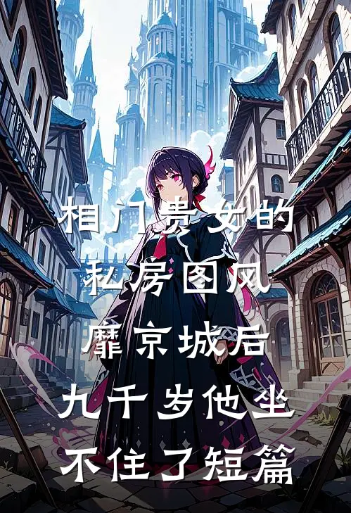 相门贵女的私房图风靡京城后，九千岁他坐不住了短篇