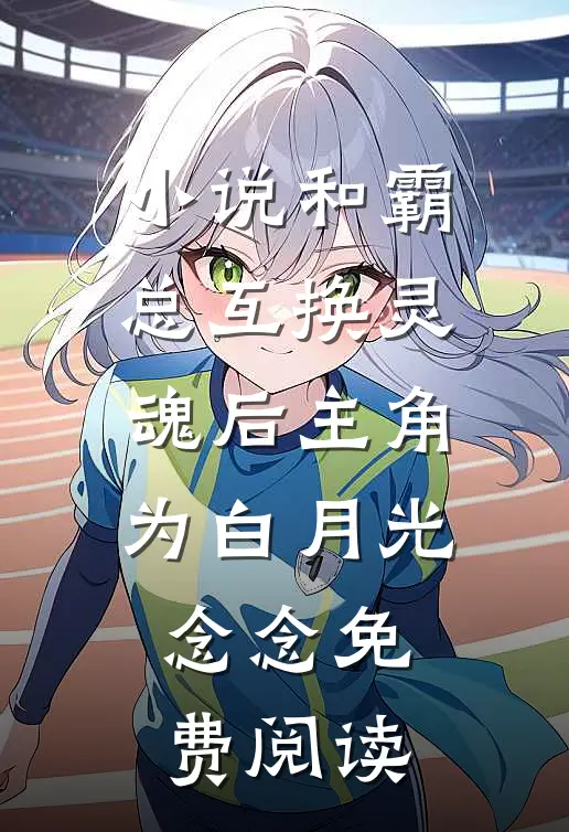小说和霸总互换灵魂后主角为白月光念念免费阅读