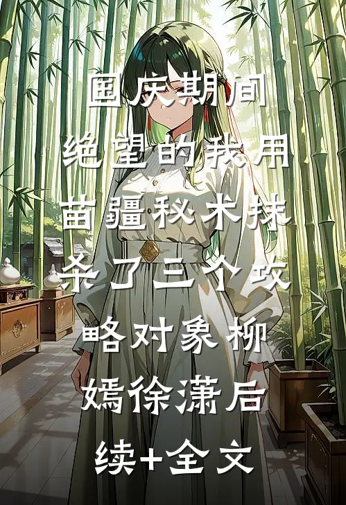国庆期间，绝望的我用苗疆秘术抹杀了三个攻略对象柳嫣徐潇后续+全文