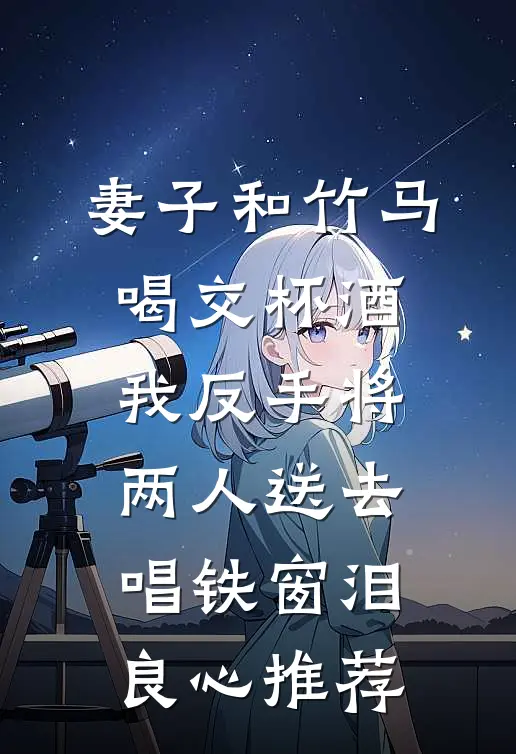 妻子和竹马喝交杯酒，我反手将两人送去唱铁窗泪良心推荐