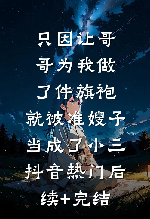 只因让哥哥为我做了件旗袍，就被准嫂子当成了小三抖音热门后续+完结