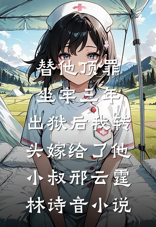 替他顶罪坐牢三年，出狱后我转头嫁给了他小叔邢云霆林诗音小说
