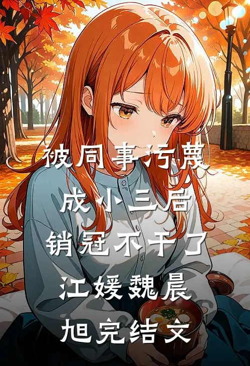 被同事污蔑成小三后，销冠不干了江媛魏晨旭完结文