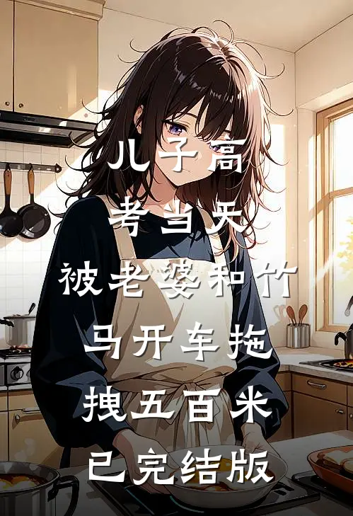 儿子高考当天，被老婆和竹马开车拖拽五百米已完结版