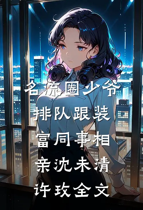名流圈少爷排队跟装富同事相亲沈未清许玫全文