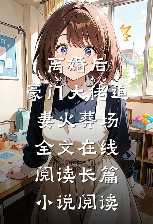 离婚后,豪门大佬追妻火葬场全文在线阅读长篇小说阅读