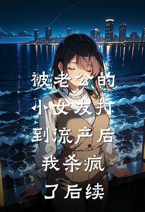 被老公的小女友打到流产后，我杀疯了后续