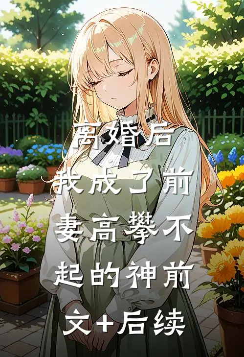 离婚后，我成了前妻高攀不起的神前文+后续