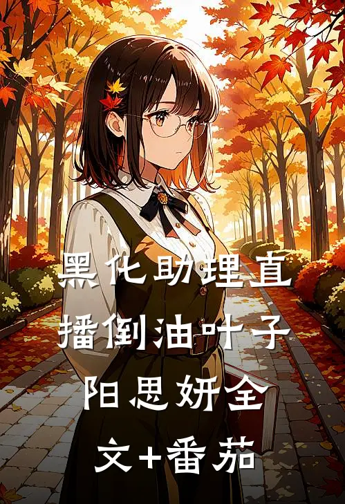 黑化助理直播倒油叶子阳思妍全文+番茄