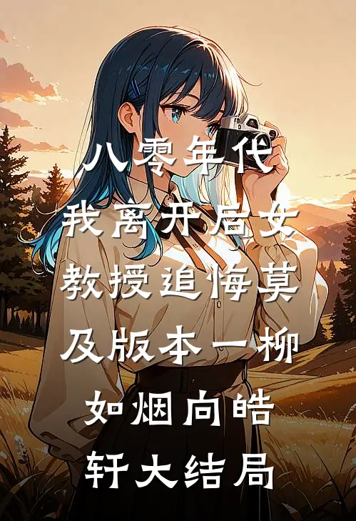 八零年代，我离开后女教授追悔莫及 版本一柳如烟向皓轩大结局