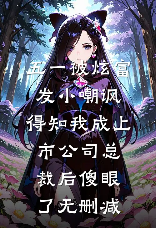 五一被炫富发小嘲讽，得知我成上市公司总裁后傻眼了无删减