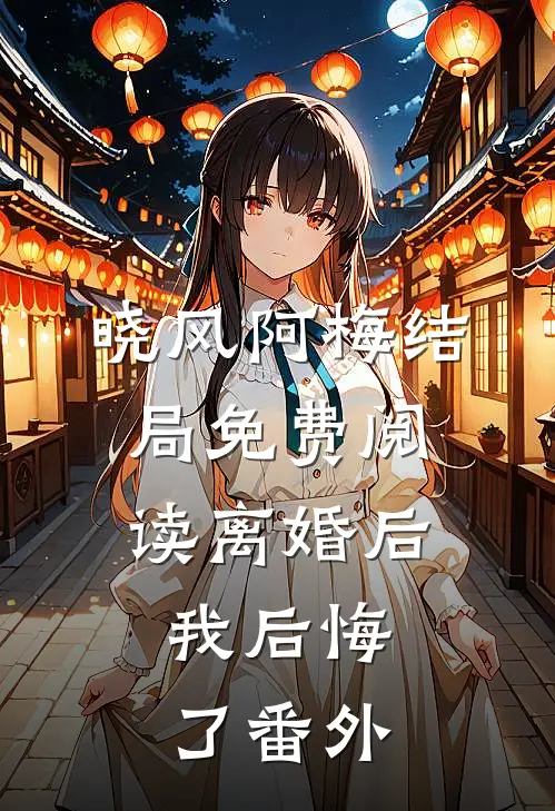 晓风阿梅结局免费阅读离婚后，我后悔了番外