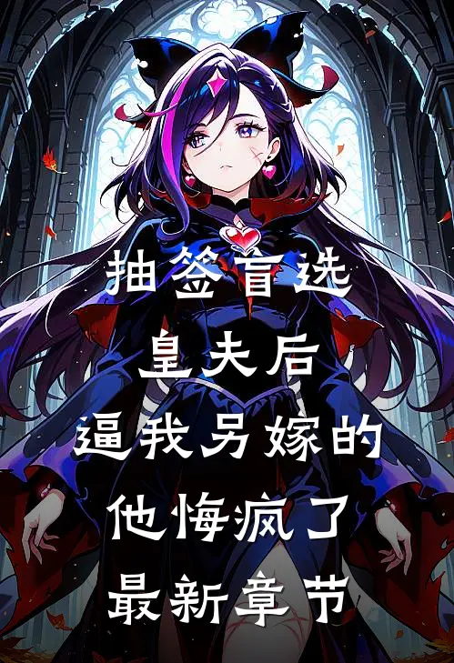抽签盲选皇夫后，逼我另嫁的他悔疯了最新章节