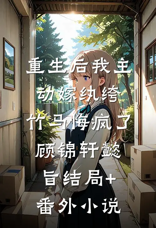 重生后我主动嫁纨绔，竹马悔疯了顾锦轩懿旨结局+番外小说