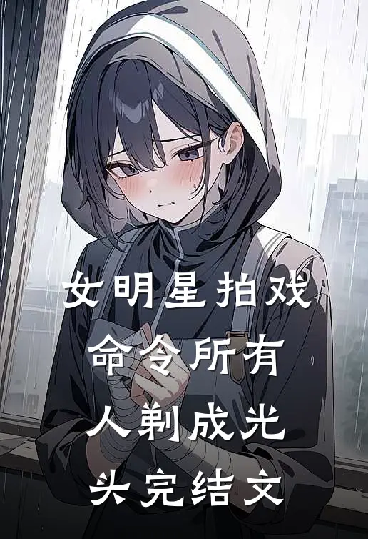 女明星拍戏，命令所有人剃成光头完结文