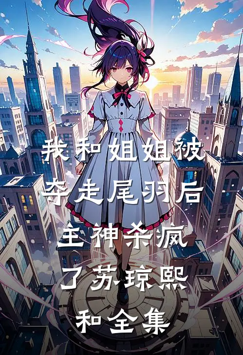我和姐姐被夺走尾羽后，主神杀疯了苏琼熙和 全集