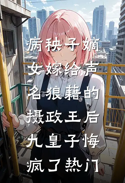 病秧子嫡女嫁给声名狼藉的摄政王后，九皇子悔疯了热门