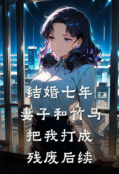 结婚七年，妻子和竹马把我打成残废后续