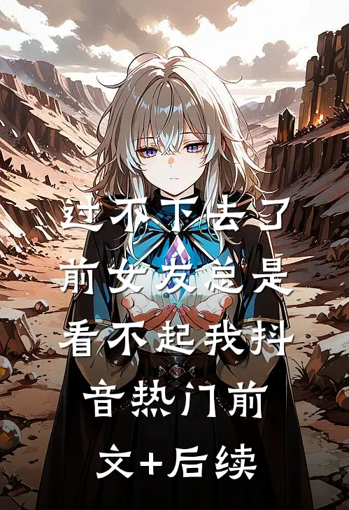 过不下去了，前女友总是看不起我抖音热门前文+后续