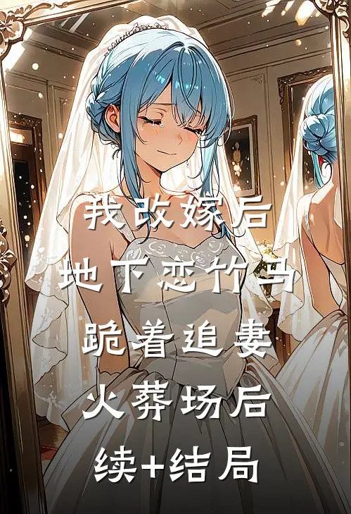 我改嫁后，地下恋竹马跪着追妻火葬场后续+结局