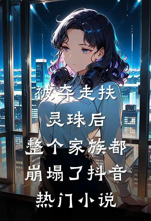 被夺走扶灵珠后，整个家族都崩塌了抖音热门小说