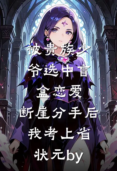 被贵族少爷选中盲盒恋爱，断崖分手后我考上省状元by