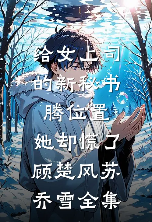 给女上司的新秘书腾位置，她却慌了顾楚风苏乔雪 全集