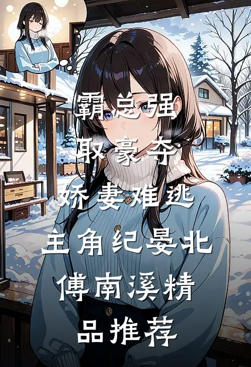霸总强取豪夺:娇妻难逃,主角纪晏北,傅南溪精品推荐