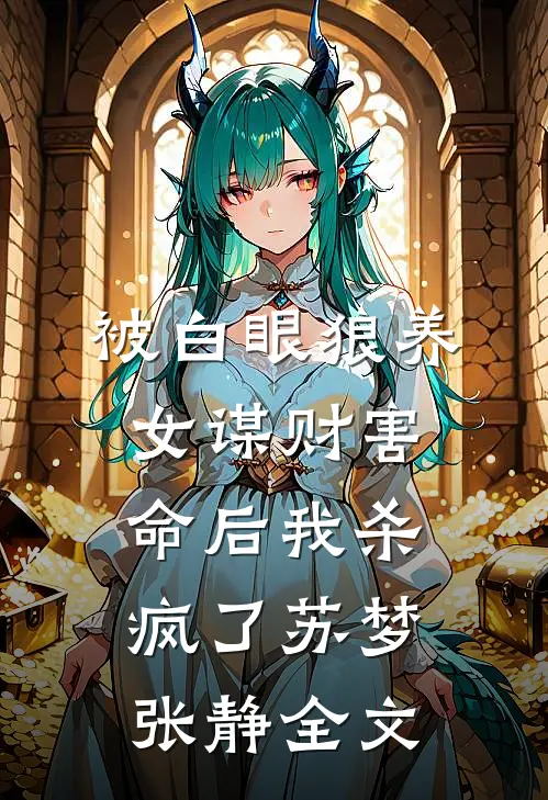 被白眼狼养女谋财害命后我杀疯了苏梦张静全文