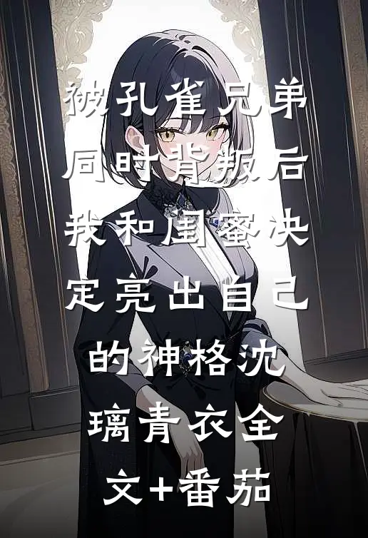 被孔雀兄弟同时背叛后，我和闺蜜决定亮出自己的神格沈璃青衣全文+番茄