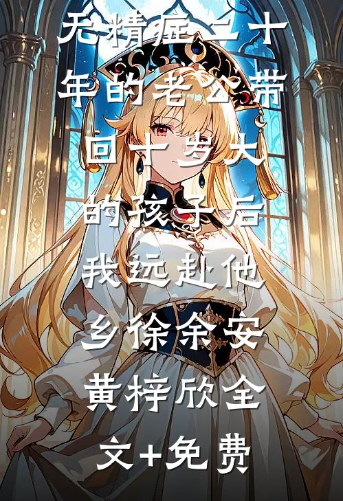 无精症二十年的老公带回十岁大的孩子后，我远赴他乡徐余安黄梓欣全文+免费