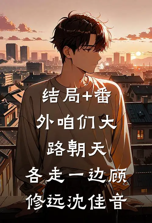 结局+番外咱们大路朝天，各走一边顾修远沈佳音