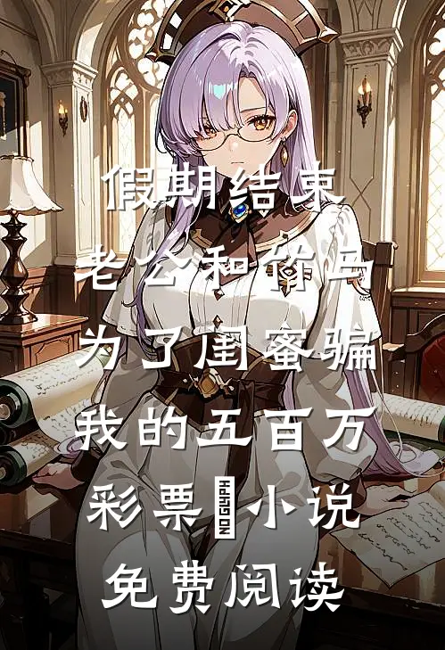 假期结束，老公和竹马为了闺蜜骗我的五百万彩票劵小说免费阅读