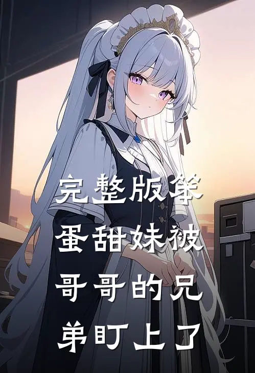 完整版笨蛋甜妹被哥哥的兄弟盯上了