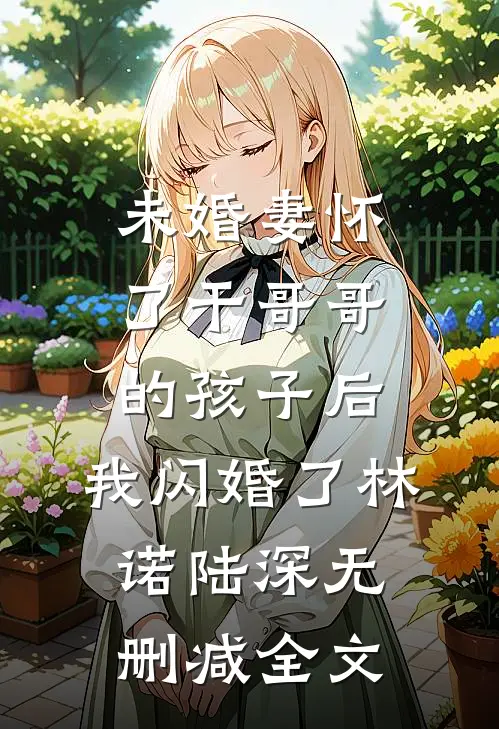 未婚妻怀了干哥哥的孩子后，我闪婚了林诺陆深无删减全文