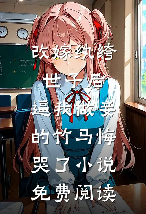 改嫁纨绔世子后，逼我做妾的竹马悔哭了小说免费阅读