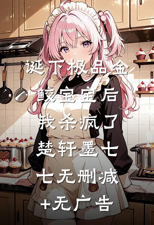 诞下极品金鲛宝宝后，我杀疯了楚轩墨七七无删减+无广告