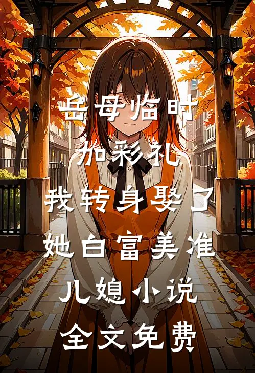 岳母临时加彩礼，我转身娶了她白富美准儿媳小说全文免费