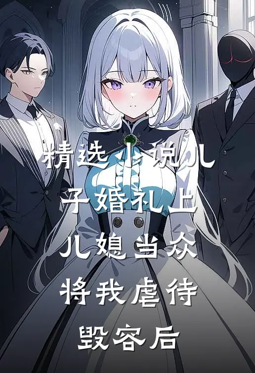 精选小说儿子婚礼上，儿媳当众将我虐待毁容后