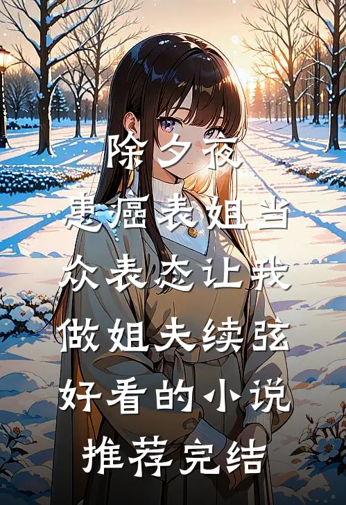 除夕夜，患癌表姐当众表态让我做姐夫续弦好看的小说推荐完结