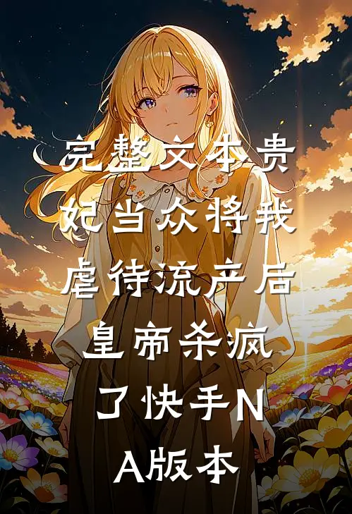 完整文本贵妃当众将我虐待流产后，皇帝杀疯了（快手NA版本）