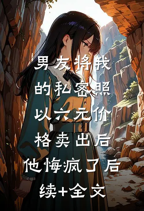 男友将我的私密照以六元价格卖出后，他悔疯了后续+全文