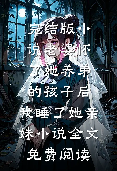 完结版小说老婆怀了她养弟的孩子后，我睡了她亲妹小说全文免费阅读